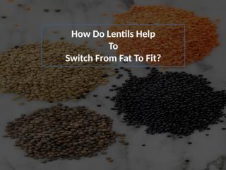 How Do Lentils Help To Switch From Fat To Fit.pptx